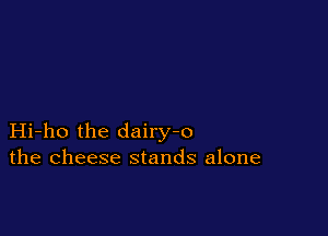 Hi-ho the dairy-o
the cheese stands alone