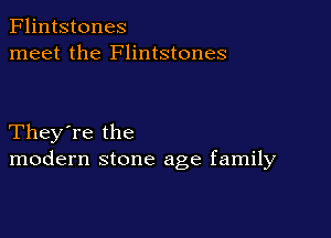 Flintstones
meet the Flintstones

They're the
modern stone age family