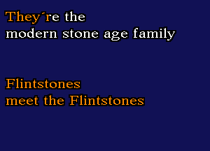 They're the
modern stone age family

Flintstones
meet the Flintstones