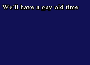 TWe'll have a gay old time