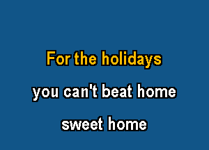 Forthe holidays

you can't beat home

sweet home