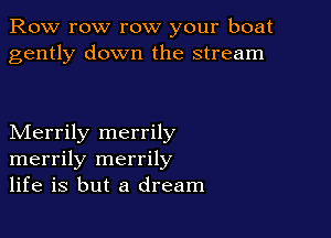 Row row row your boat
gently down the stream

Merrily merrily
merrily merrily
life is but a dream