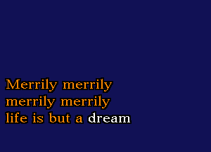 Merrily merrily
merrily merrily
life is but a dream
