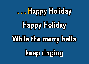 ...Happy Holiday
Happy Holiday

While the merry bells

keep ringing