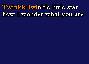 Twinkle twinkle little star
how I wonder what you are