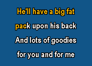 He'll have a big fat
pack upon his back

And lots of goodies

for you and for me