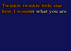 Twinkle twinkle little star
how I wonder what you are