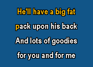 He'll have a big fat
pack upon his back

And lots of goodies

for you and for me