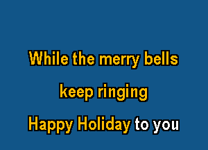 While the merry bells
keep ringing

Happy Holiday to you