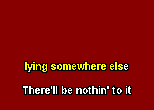 lying somewhere else

There'll be nothin' to it