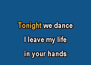 Tonight we dance

I leave my life

in your hands