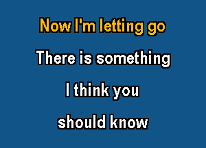 Now I'm letting go

There is something

lthink you

should know