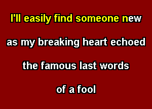 I'll easily find someone new

as my breaking heart echoed

the famous last words

of a fool