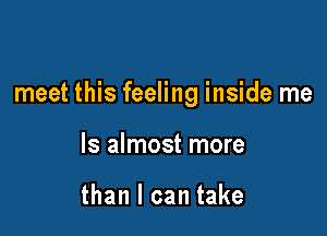 meet this feeling inside me

Is almost more

than I can take