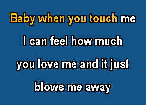 Baby when you touch me

I can feel how much

you love me and it just

blows me away