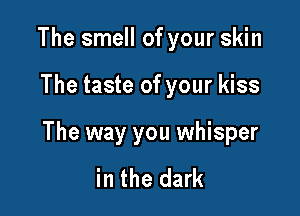 The smell of your skin

The taste of your kiss

The way you whisper

in the dark