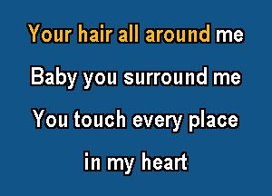 Your hair all around me

Baby you surround me

You touch every place

in my heart