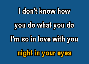 ldon't know how

you do what you do

I'm so in love with you

night in your eyes