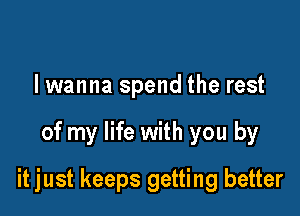 lwanna spend the rest

of my life with you by

it just keeps getting better