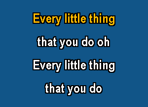 Every little thing
that you do oh

Every little thing

that you do