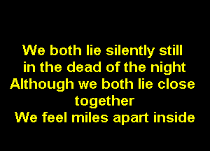 We both lie silently still
in the dead of the night
Although we both lie close
together
We feel miles apart inside