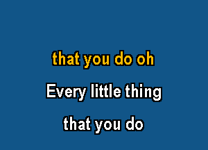 that you do oh

Every little thing

that you do
