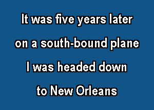 It was five years later

on a south-bound plane

I was headed down

to New Orleans