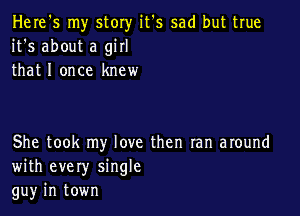 Here's my story it's sad but true
it's about a girl
that I once knew

She took my love then ran around
with every single
gu)r in town