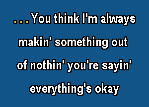 ...You think I'm always

makin' something out

of nothin' you're sayin'

everything's okay