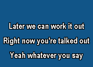 Later we can work it out

Right now you're talked out

Yeah whatever you say