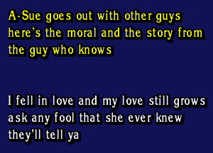 A-Sue goes out with other guys
here's the moral and the story from
the guy who knows

Ifell in love and my love still grows
ask any tool that she ever knew
they'll tell ya