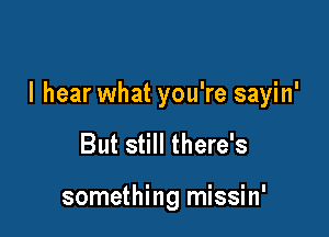 I hear what you're sayin'

But still there's

something missin'