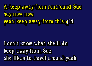 A-keep away from runaround Sue
he)r now now
yeah keep away from this girl

I don't know what sher do
keep away from Sue
she likes to travel around yeah