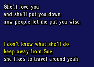 She'll love you
and she'll put you down
now people let me put you wise

I don't know what she'll do
keep away from Sue
she likes to travel around yeah