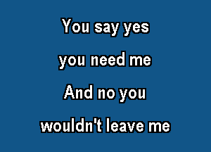 You say yes

you need me

And no you

wouldn't leave me