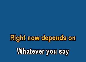 Right now depends on

Whatever you say