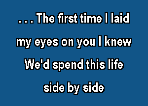 . . . The first time I laid

my eyes on you I knew

We'd spend this life
side by side