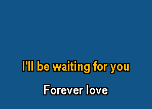 I'll be waiting for you

Forever love