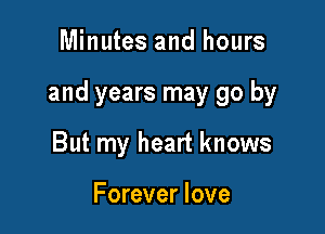 Minutes and hours

and years may go by

But my heart knows

Forever love