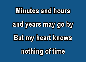 Minutes and hours

and years may go by

But my heart knows

nothing of time