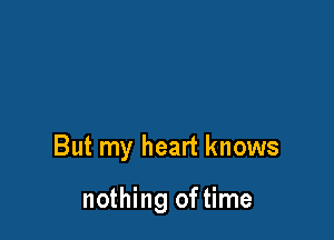 But my heart knows

nothing of time