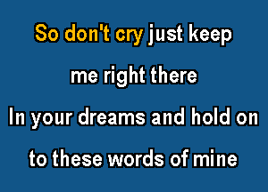 So don't cry just keep

me right there

In your dreams and hold on

to these words of mine