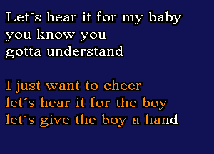 Let's hear it for my baby
you know you
gotta understand

I just want to cheer
let's hear it for the boy
let's give the boy a hand