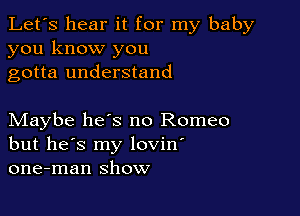 Let's hear it for my baby
you know you
gotta understand

Maybe heys no Romeo
but he's my lovin'
one-man show