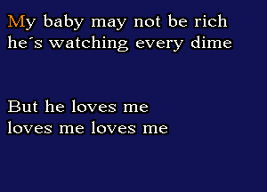 My baby may not be rich
he's watching every dime

But he loves me
loves me loves me