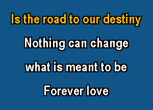 Is the road to our destiny

Nothing can change
what is meant to be

Forever love
