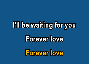 I'll be waiting for you

Forever love

Forever love