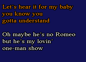 Let's hear it for my baby
you know you
gotta understand

Oh maybe he's no Romeo
but he's my lovin'
one-man show