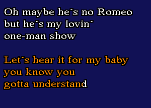 0h maybe he's no Romeo
but he's my lovin'
one-man show

Let's hear it for my baby
you know you
gotta understand