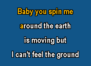 Baby you spin me
around the earth

is moving but

I can't feel the ground